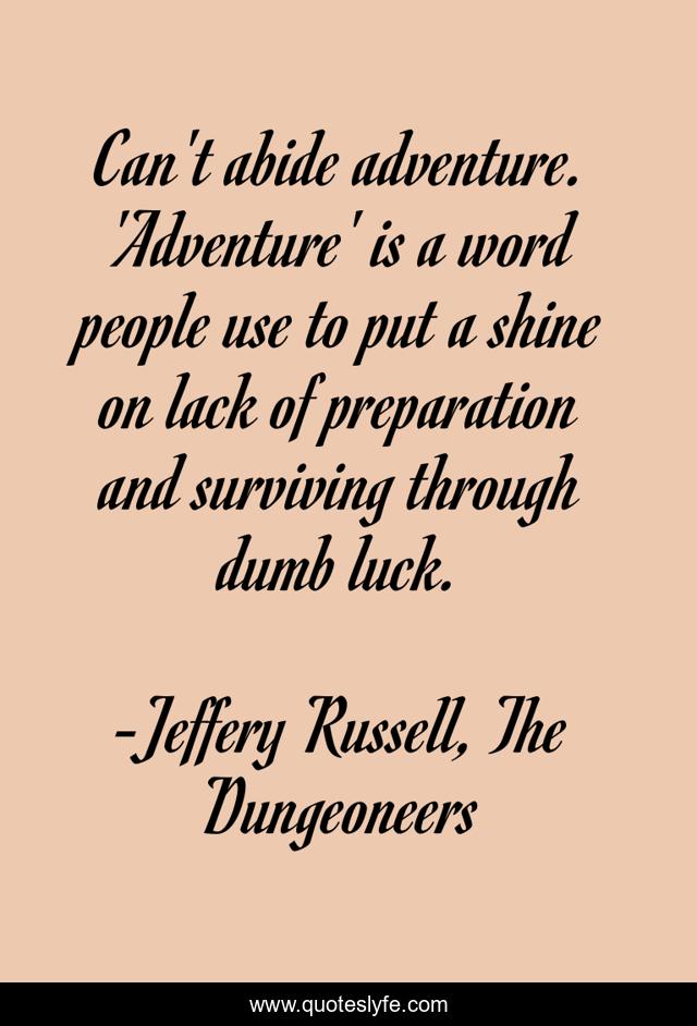 Can't abide adventure. 'Adventure' is a word people use to put a shine on lack of preparation and surviving through dumb luck.