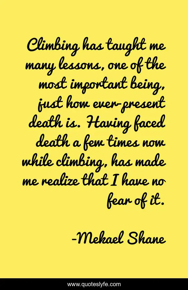 Climbing has taught me many lessons, one of the most important being, just how ever-present death is. Having faced death a few times now while climbing, has made me realize that I have no fear of it.