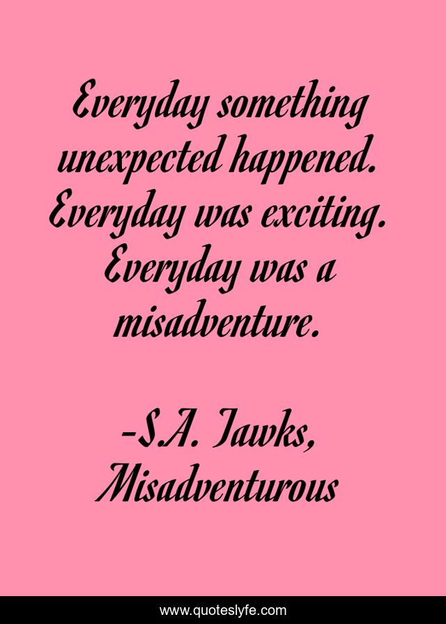 Everyday something unexpected happened. Everyday was exciting. Everyday was a misadventure.