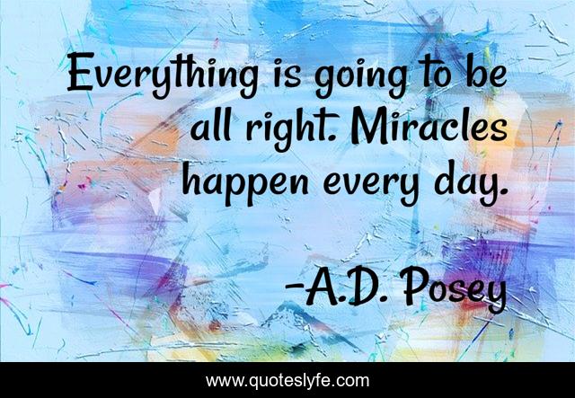 Everything is going to be all right. Miracles happen every day.