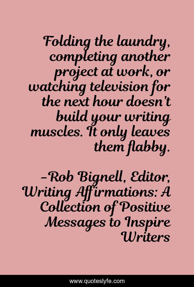 Folding the laundry, completing another project at work, or watching television for the next hour doesn’t build your writing muscles. It only leaves them flabby.