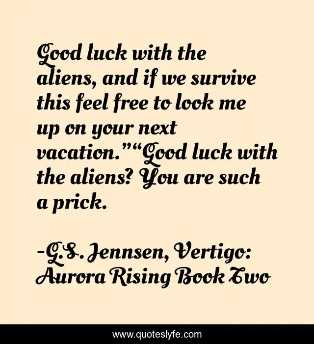 Good luck with the aliens, and if we survive this feel free to look me up on your next vacation.”“Good luck with the aliens? You are such a prick.