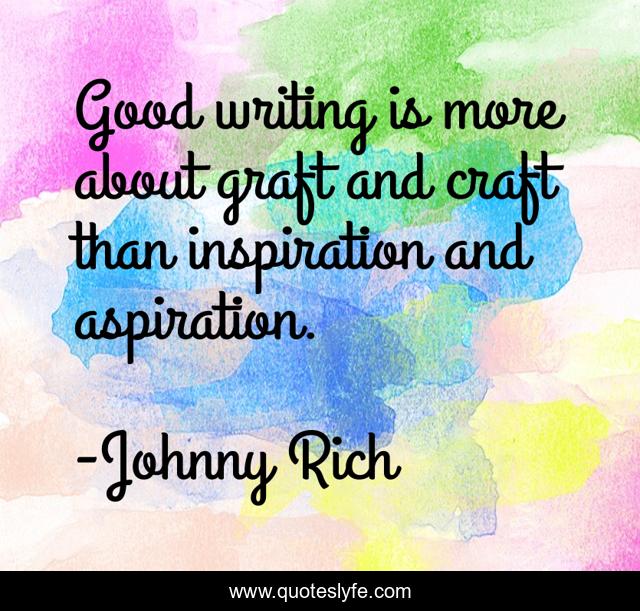 Good writing is more about graft and craft than inspiration and aspiration.
