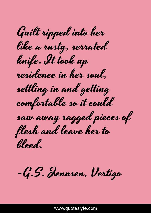 Guilt ripped into her like a rusty, serrated knife. It took up residence in her soul, settling in and getting comfortable so it could saw away ragged pieces of flesh and leave her to bleed.