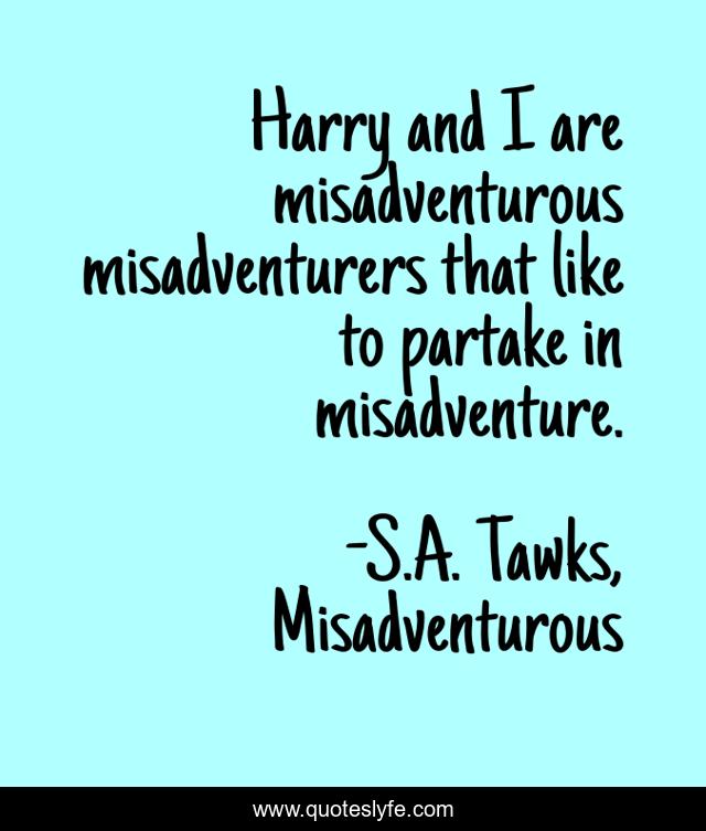 Harry and I are misadventurous misadventurers that like to partake in misadventure.