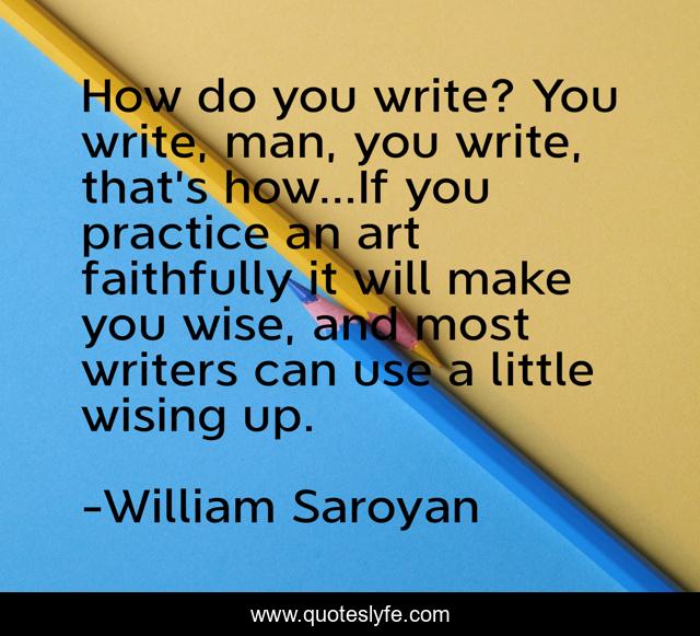 How do you write? You write, man, you write, that’s how…If you practice an art faithfully it will make you wise, and most writers can use a little wising up.