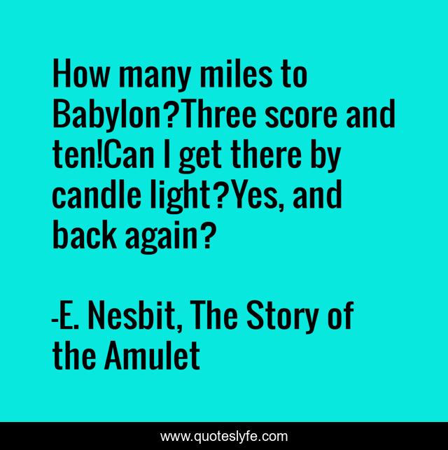 How many miles to Babylon?Three score and ten!Can I get there by candle light?Yes, and back again?