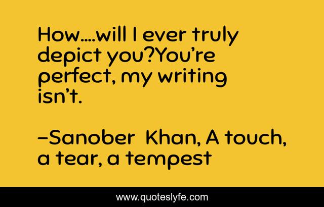 How....will I ever truly depict you?You’re perfect, my writing isn’t.