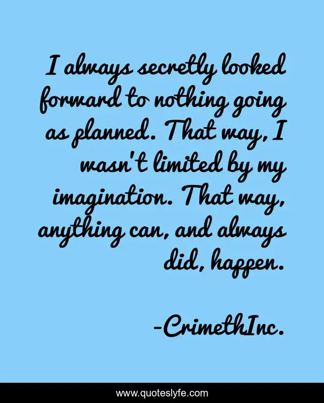 I always secretly looked forward to nothing going as planned. That way, I wasn't limited by my imagination. That way, anything can, and always did, happen.