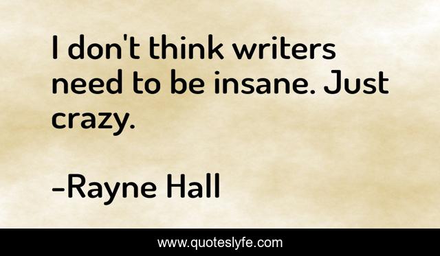I don't think writers need to be insane. Just crazy.