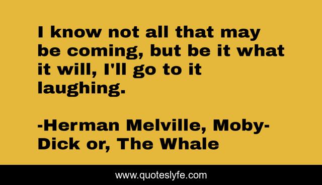 I know not all that may be coming, but be it what it will, I'll go to it laughing.