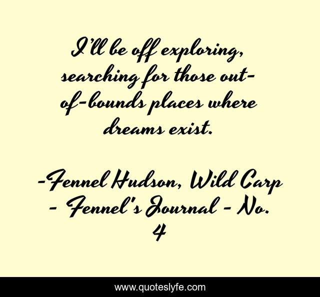 I’ll be off exploring, searching for those out-of-bounds places where dreams exist.