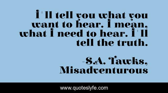I'll tell you what you want to hear. I mean, what I need to hear. I'll tell the truth.