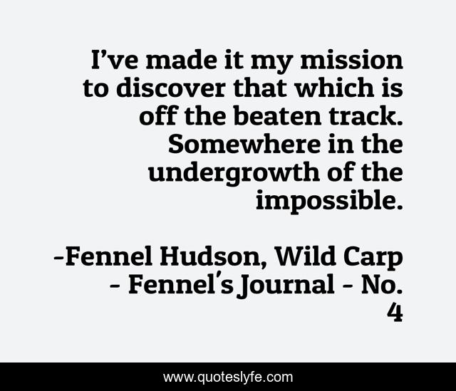 I’ve made it my mission to discover that which is off the beaten track. Somewhere in the undergrowth of the impossible.