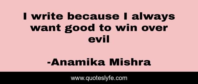 I write because I always want good to win over evil