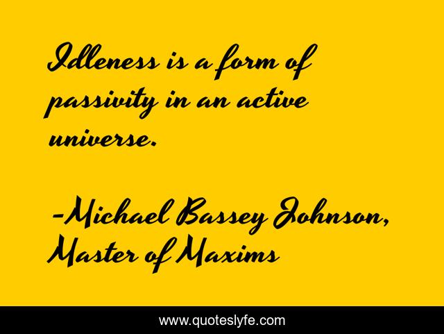 Idleness is a form of passivity in an active universe.