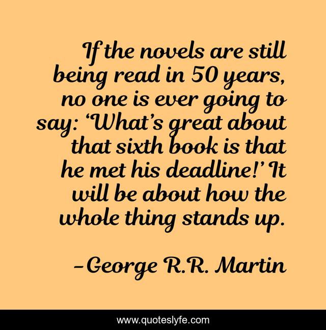 If the novels are still being read in 50 years, no one is ever going to say: ‘What’s great about that sixth book is that he met his deadline!’ It will be about how the whole thing stands up.