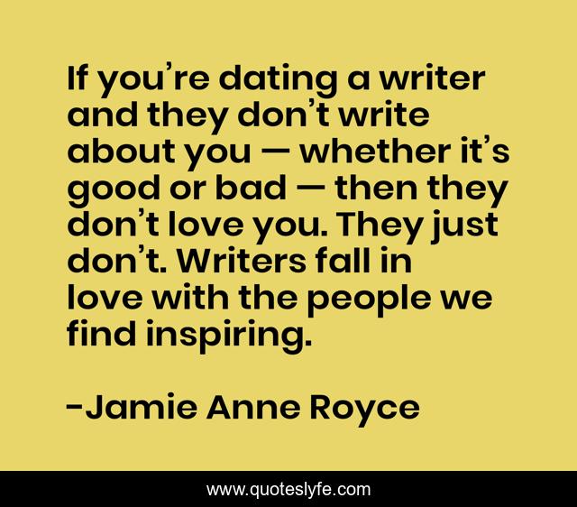 If you’re dating a writer and they don’t write about you — whether it’s good or bad — then they don’t love you. They just don’t. Writers fall in love with the people we find inspiring.