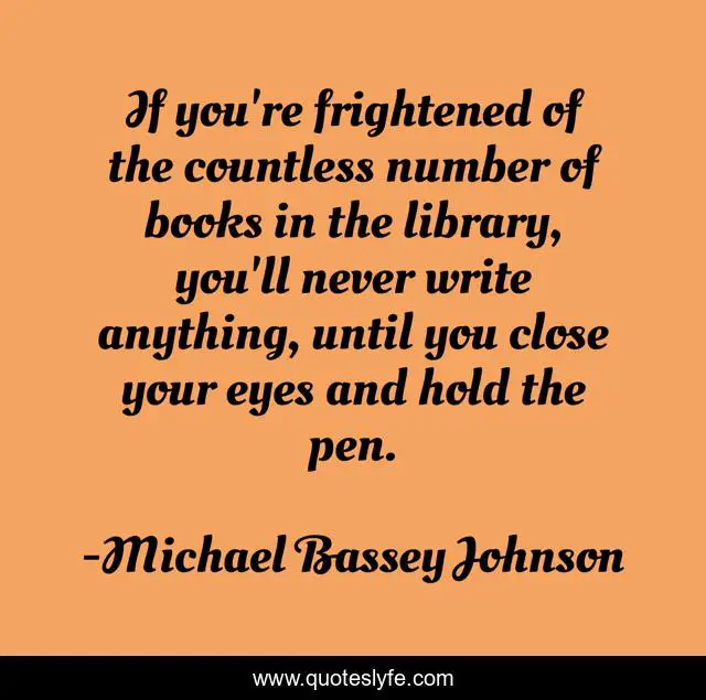 If you're frightened of the countless number of books in the library, you'll never write anything, until you close your eyes and hold the pen.