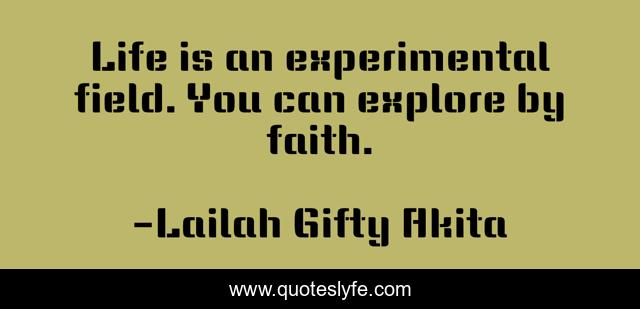 Life is an experimental field. You can explore by faith.