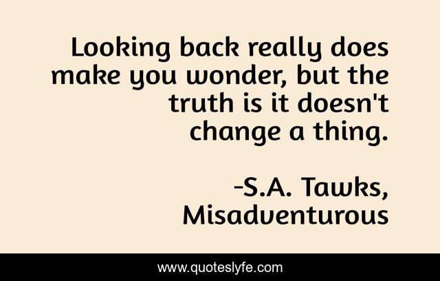 Looking back really does make you wonder, but the truth is it doesn't change a thing.