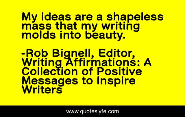My ideas are a shapeless mass that my writing molds into beauty.