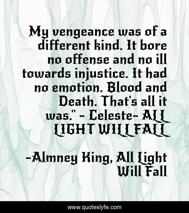 My vengeance was of a different kind. It bore no offense and no ill towards injustice. It had no emotion. Blood and Death. That's all it was.