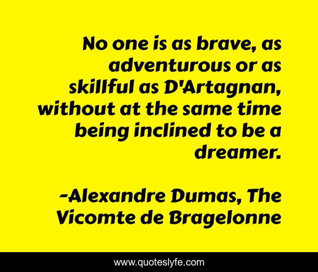 No one is as brave, as adventurous or as skillful as D'Artagnan, without at the same time being inclined to be a dreamer.