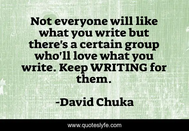 Not everyone will like what you write but there's a certain group who'll love what you write. Keep WRITING for them.