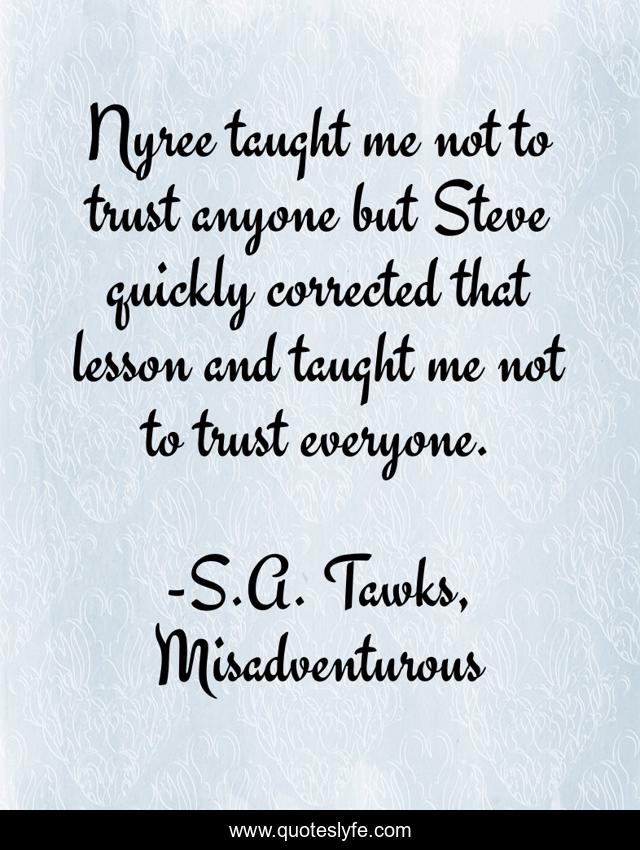 Nyree taught me not to trust anyone but Steve quickly corrected that lesson and taught me not to trust everyone.