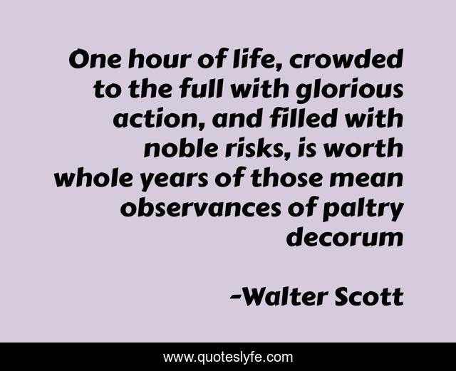 One hour of life, crowded to the full with glorious action, and filled with noble risks, is worth whole years of those mean observances of paltry decorum
