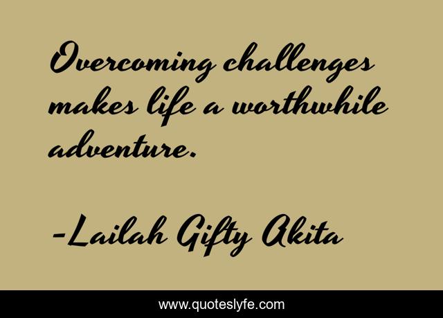 Overcoming challenges makes life a worthwhile adventure.