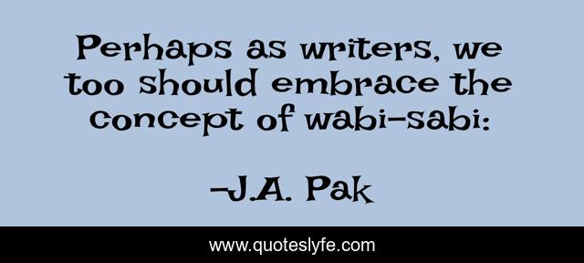 Perhaps as writers, we too should embrace the concept of wabi-sabi:
