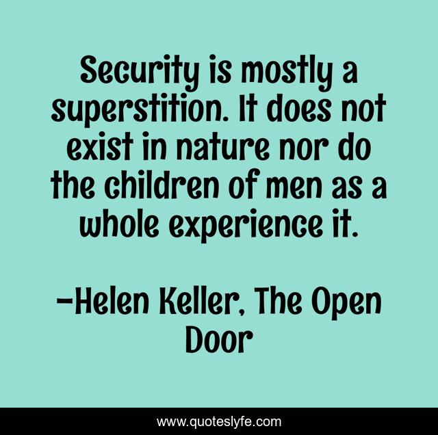Security is mostly a superstition. It does not exist in nature nor do the children of men as a whole experience it.