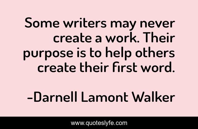 Some writers may never create a work. Their purpose is to help others create their first word.