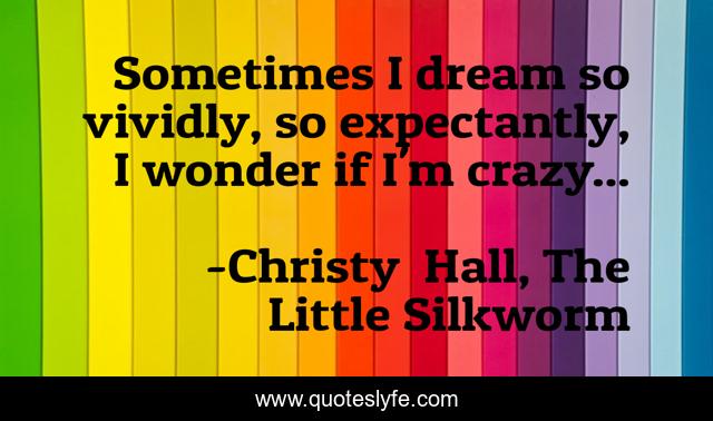 Sometimes I dream so vividly, so expectantly, I wonder if I'm crazy...