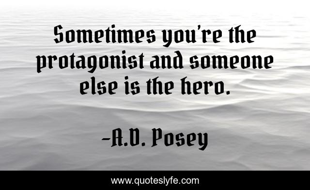 Sometimes you’re the protagonist and someone else is the hero.
