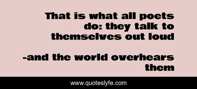 That is what all poets do: they talk to themselves out loud