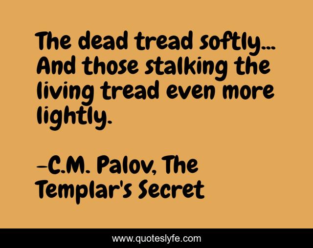 The dead tread softly... And those stalking the living tread even more lightly.