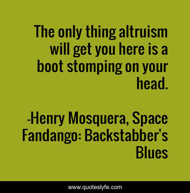 The only thing altruism will get you here is a boot stomping on your head.
