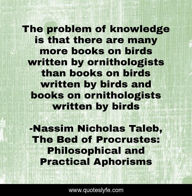 The problem of knowledge is that there are many more books on birds written by ornithologists than books on birds written by birds and books on ornithologists written by birds