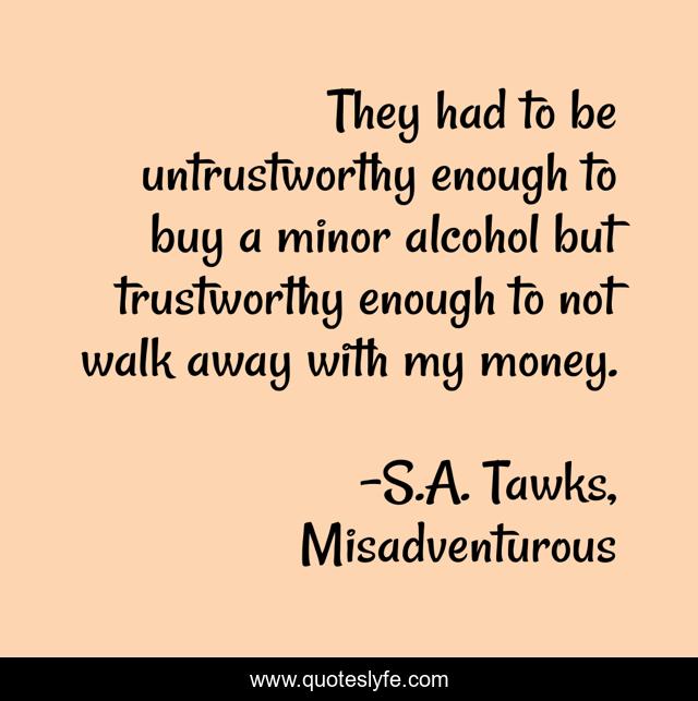 They had to be untrustworthy enough to buy a minor alcohol but trustworthy enough to not walk away with my money.
