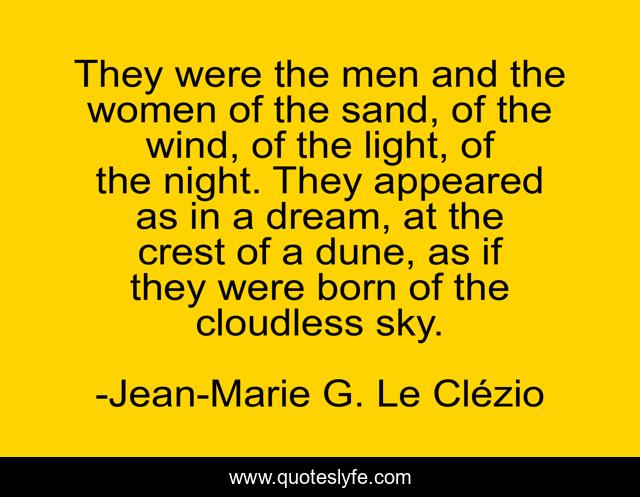 They were the men and the women of the sand, of the wind, of the light, of the night. They appeared as in a dream, at the crest of a dune, as if they were born of the cloudless sky.