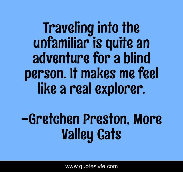 Traveling into the unfamiliar is quite an adventure for a blind person. It makes me feel like a real explorer.