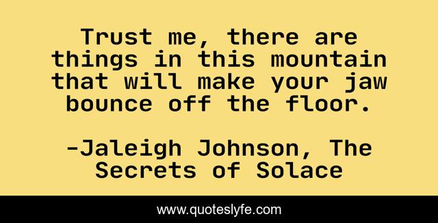 Trust me, there are things in this mountain that will make your jaw bounce off the floor.