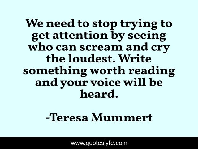 We need to stop trying to get attention by seeing who can scream and cry the loudest. Write something worth reading and your voice will be heard.