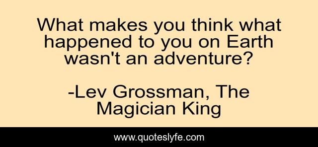 What makes you think what happened to you on Earth wasn't an adventure?