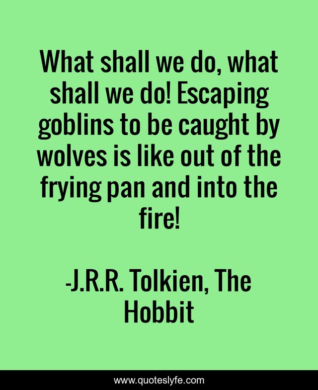 What shall we do, what shall we do! Escaping goblins to be caught by wolves is like out of the frying pan and into the fire!