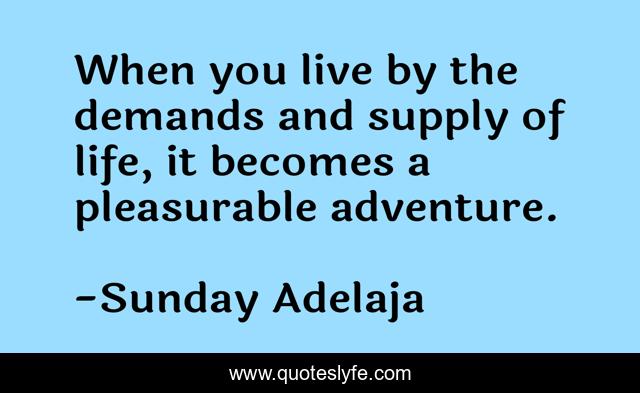 When you live by the demands and supply of life, it becomes a pleasurable adventure.