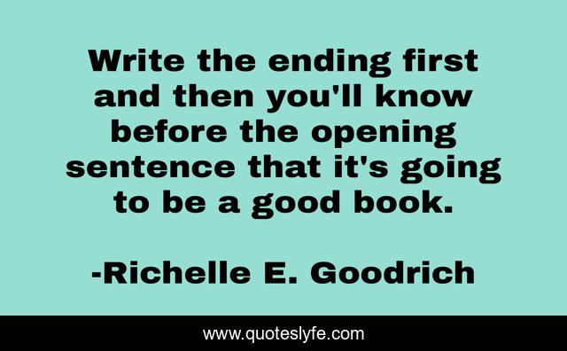 Write the ending first and then you'll know before the opening sentence that it's going to be a good book.